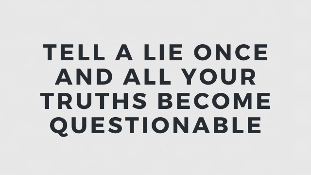 Tell a lie once and all your truths become questionable